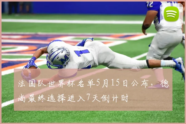 法国队世界杯名单5月15日公布，德尚最终选择进入7天倒计时