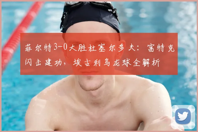 菲尔特3-0大胜杜塞尔多夫：富特克闪击建功，埃古利乌龙球全解析