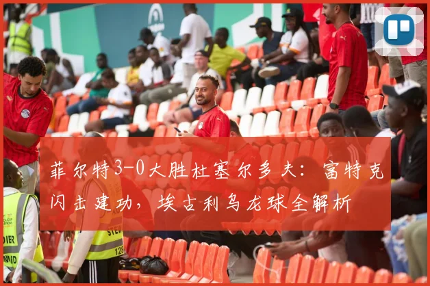 菲尔特3-0大胜杜塞尔多夫：富特克闪击建功，埃古利乌龙球全解析