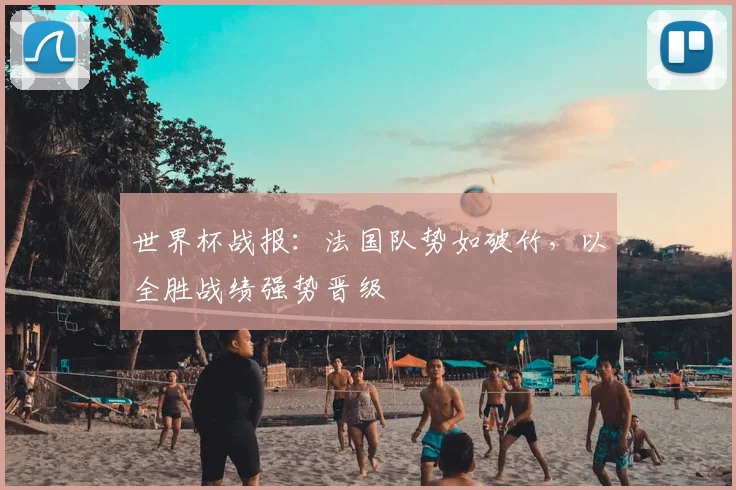 世界杯战报：法国队势如破竹，以全胜战绩强势晋级