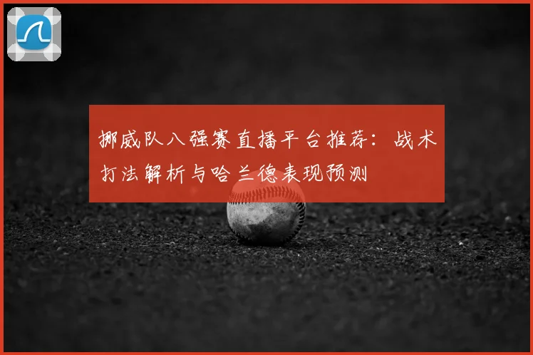 挪威队八强赛直播平台推荐：战术打法解析与哈兰德表现预测