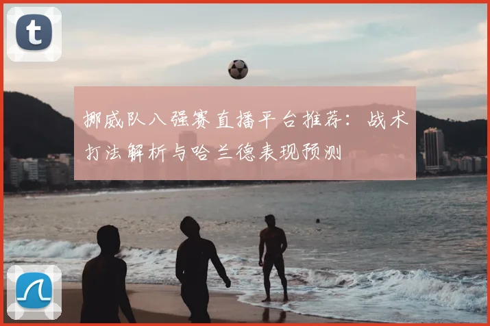 挪威队八强赛直播平台推荐：战术打法解析与哈兰德表现预测