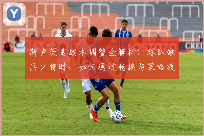 斯卢茨基战术调整全解析：球队缺兵少将时，如何通过轮换与策略渡过难关