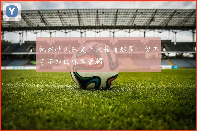 凯尔特人队史十大传奇球星：你不可不知的绿军荣耀