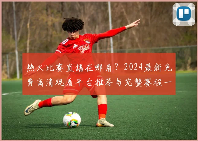 热火比赛直播在哪看？2024最新免费高清观看平台推荐与完整赛程一览